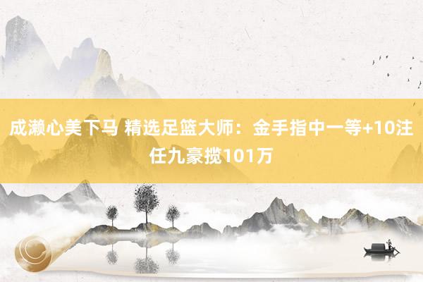 成濑心美下马 精选足篮大师：金手指中一等+10注任九豪揽101万