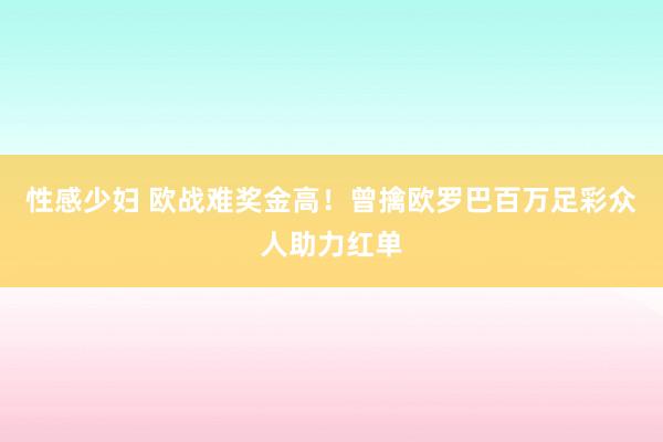 性感少妇 欧战难奖金高！曾擒欧罗巴百万足彩众人助力红单