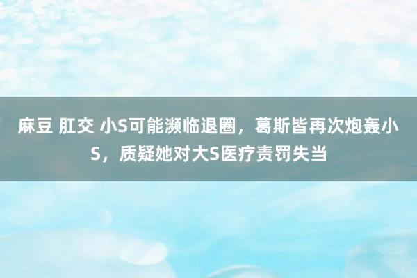 麻豆 肛交 小S可能濒临退圈，葛斯皆再次炮轰小S，质疑她对大S医疗责罚失当