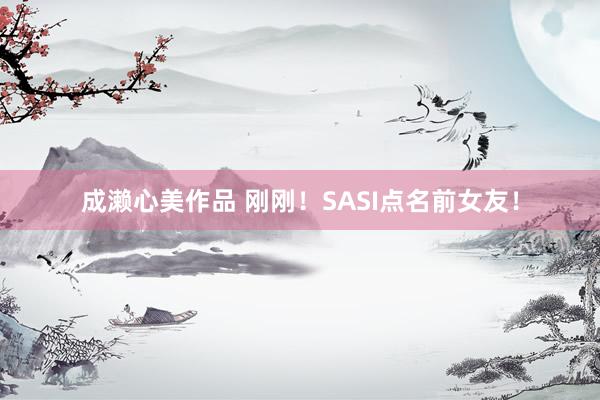 成濑心美作品 刚刚！SASI点名前女友！