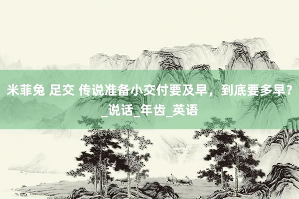 米菲兔 足交 传说准备小交付要及早，到底要多早？_说话_年齿_英语