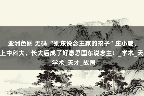 亚洲色图 无码 “别东说念主家的孩子”庄小威，15岁就上中科大，长大后成了好意思国东说念主！_学术_天才_故国
