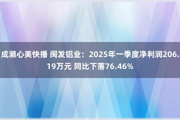 成濑心美快播 闽发铝业：2025年一季度净利润206.19万元 同比下落76.46%