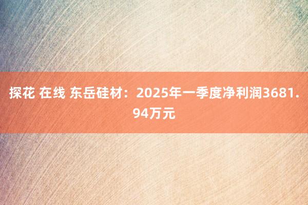 探花 在线 东岳硅材：2025年一季度净利润3681.94万元
