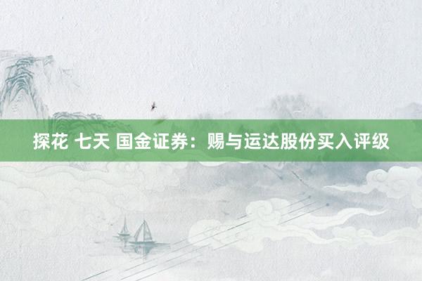 探花 七天 国金证券：赐与运达股份买入评级