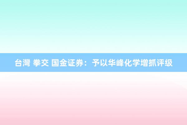 台灣 拳交 国金证券：予以华峰化学增抓评级