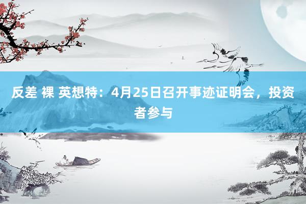 反差 裸 英想特：4月25日召开事迹证明会，投资者参与