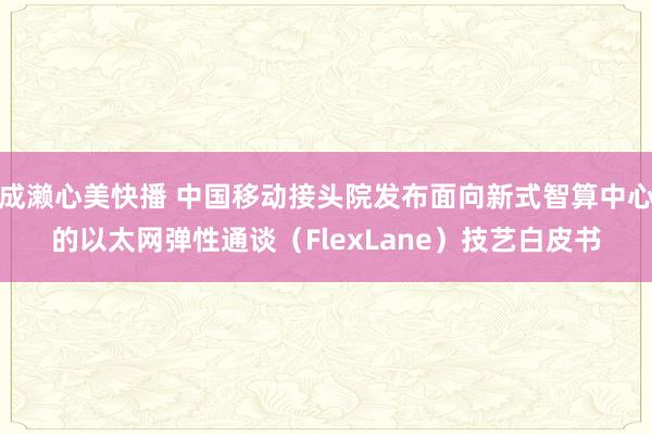 成濑心美快播 中国移动接头院发布面向新式智算中心的以太网弹性通谈（FlexLane）技艺白皮书