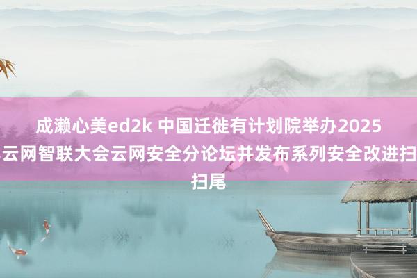 成濑心美ed2k 中国迁徙有计划院举办2025年云网智联大会云网安全分论坛并发布系列安全改进扫尾