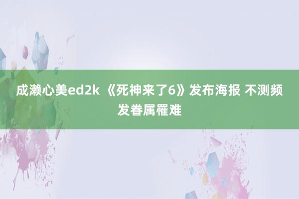 成濑心美ed2k 《死神来了6》发布海报 不测频发眷属罹难
