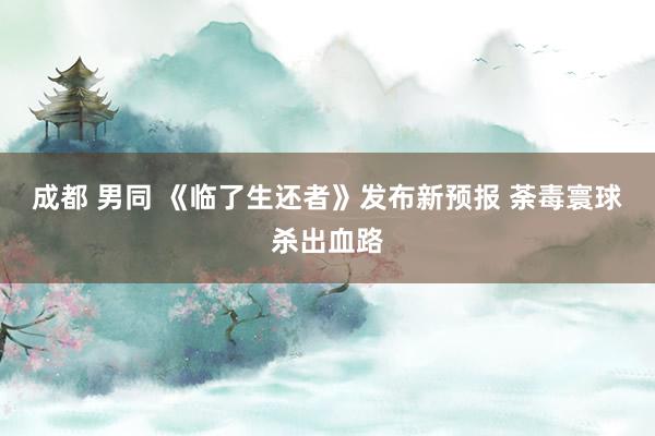成都 男同 《临了生还者》发布新预报 荼毒寰球杀出血路