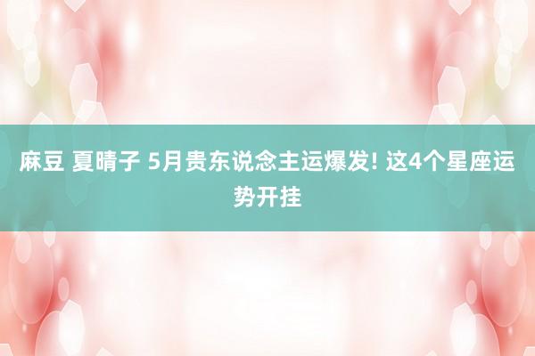 麻豆 夏晴子 5月贵东说念主运爆发! 这4个星座运势开挂