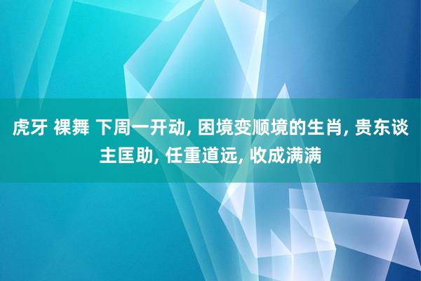 虎牙 裸舞 下周一开动， 困境变顺境的生肖， 贵东谈主匡助， 任重道远， 收成满满