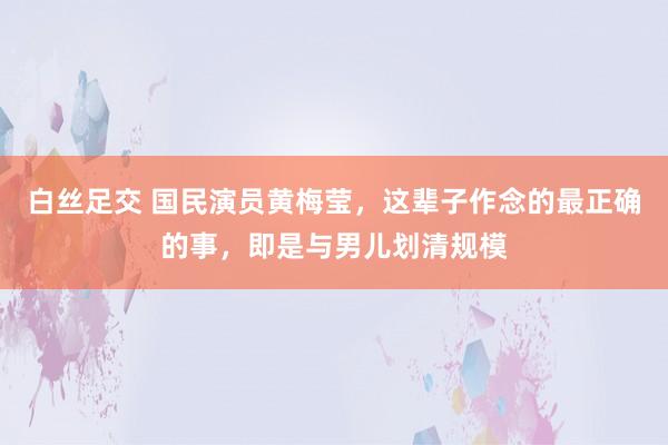 白丝足交 国民演员黄梅莹，这辈子作念的最正确的事，即是与男儿划清规模