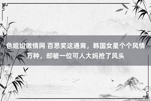 色姐姐激情网 百思奖这通宵，韩国女星个个风情万种，却被一位可人大妈抢了风头