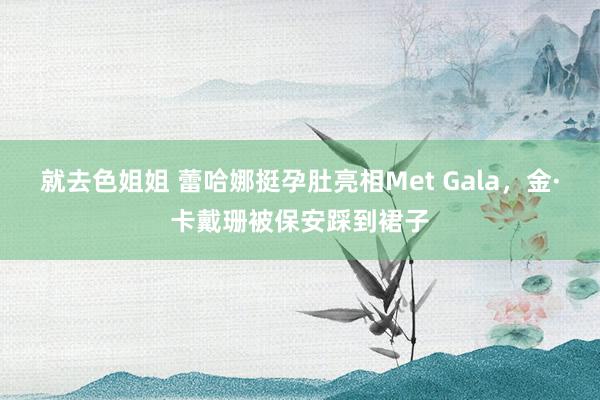 就去色姐姐 蕾哈娜挺孕肚亮相Met Gala，金·卡戴珊被保安踩到裙子