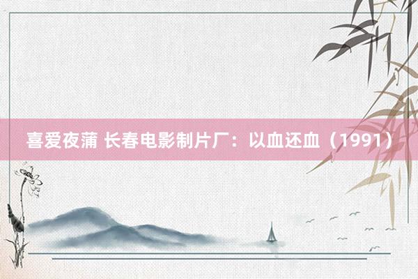 喜爱夜蒲 长春电影制片厂：以血还血（1991）
