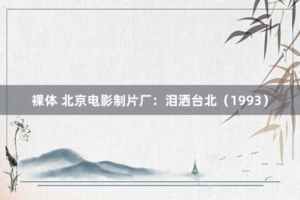 裸体 北京电影制片厂：泪洒台北（1993）