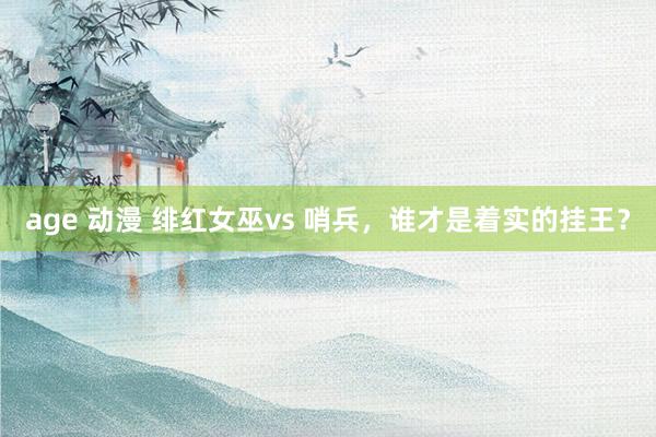 age 动漫 绯红女巫vs 哨兵，谁才是着实的挂王？