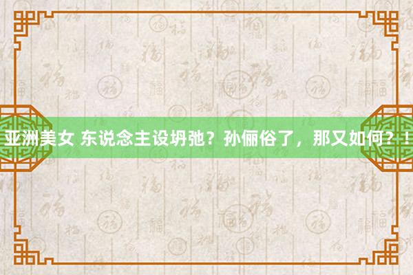 亚洲美女 东说念主设坍弛？孙俪俗了，那又如何？！