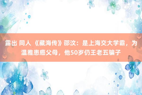 露出 同人 《藏海传》邵汶：是上海交大学霸，为温雅患癌父母，他50岁仍王老五骗子