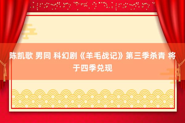 陈凯歌 男同 科幻剧《羊毛战记》第三季杀青 将于四季兑现