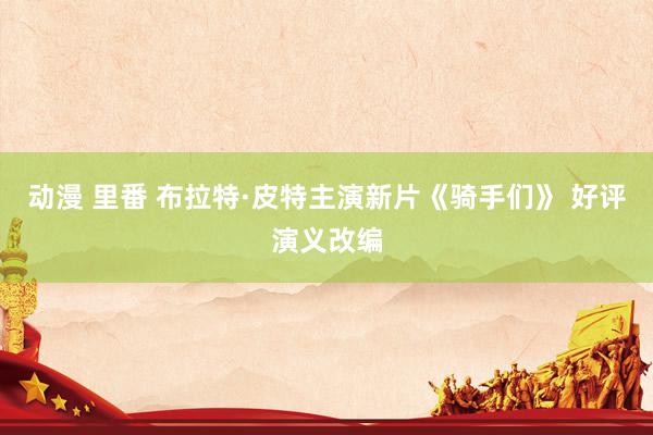 动漫 里番 布拉特·皮特主演新片《骑手们》 好评演义改编