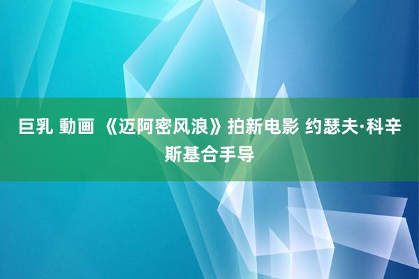 巨乳 動画 《迈阿密风浪》拍新电影 约瑟夫·科辛斯基合手导