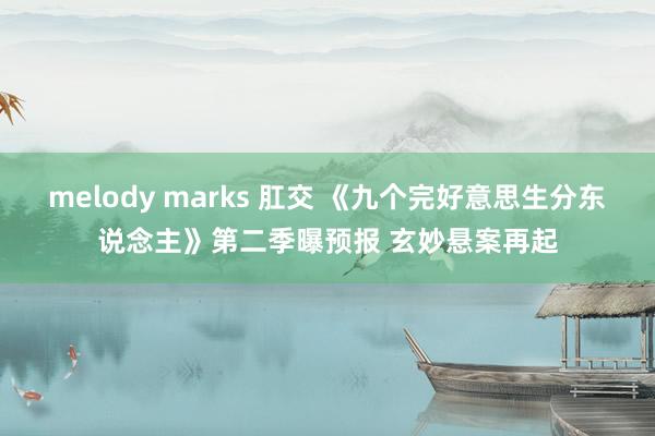 melody marks 肛交 《九个完好意思生分东说念主》第二季曝预报 玄妙悬案再起