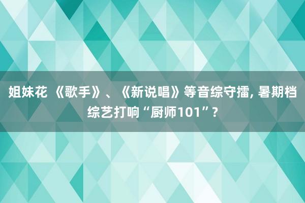 姐妹花 《歌手》、《新说唱》等音综守擂， 暑期档综艺打响“厨师101”?