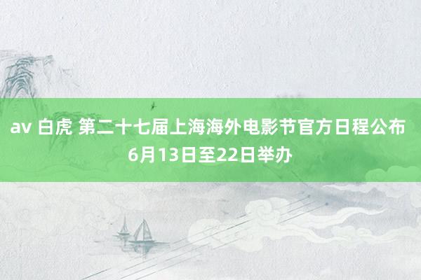 av 白虎 第二十七届上海海外电影节官方日程公布 6月13日至22日举办