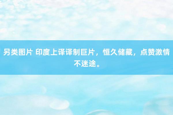 另类图片 印度上译译制巨片，恒久储藏，点赞激情不迷途。