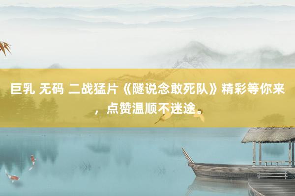 巨乳 无码 二战猛片《隧说念敢死队》精彩等你来，点赞温顺不迷途。