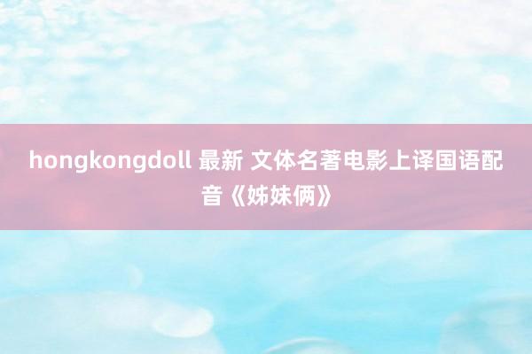 hongkongdoll 最新 文体名著电影上译国语配音《姊妹俩》
