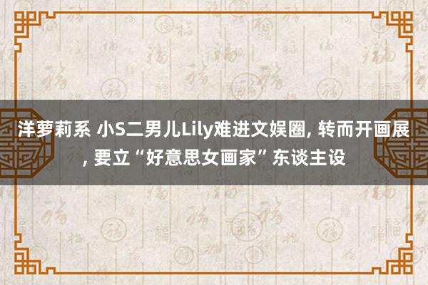 洋萝莉系 小S二男儿Lily难进文娱圈， 转而开画展， 要立“好意思女画家”东谈主设